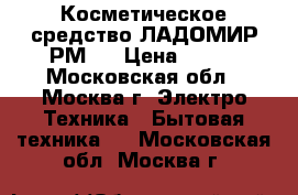 Косметическое средство ЛАДОМИР РМ15 › Цена ­ 420 - Московская обл., Москва г. Электро-Техника » Бытовая техника   . Московская обл.,Москва г.